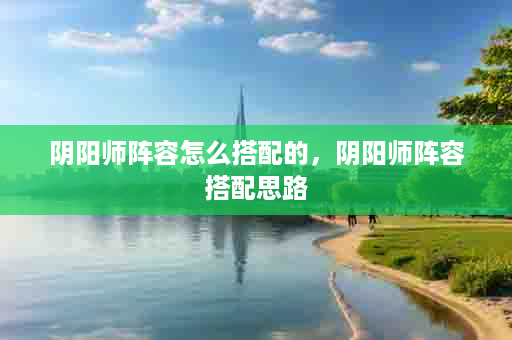 阴阳师阵容怎么搭配的，阴阳师阵容搭配思路