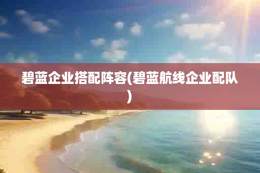 碧蓝企业搭配阵容(碧蓝航线企业配队)