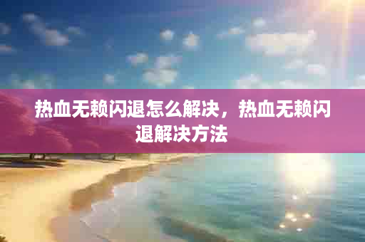 热血无赖闪退怎么解决，热血无赖闪退解决方法