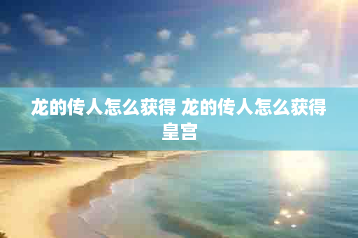 龙的传人怎么获得 龙的传人怎么获得皇宫