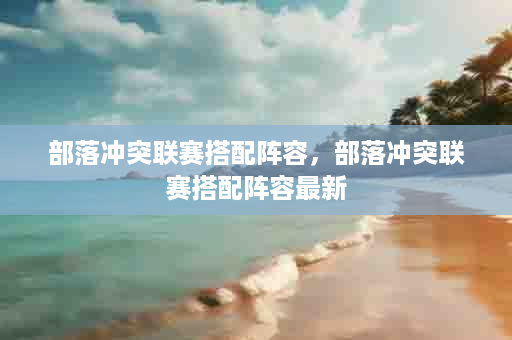部落冲突联赛搭配阵容，部落冲突联赛搭配阵容最新