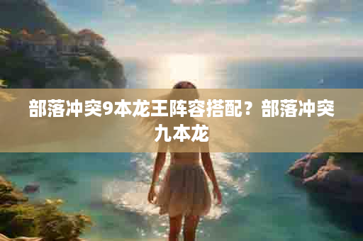 部落冲突9本龙王阵容搭配？部落冲突九本龙