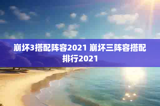 崩坏3搭配阵容2021 崩坏三阵容搭配排行2021