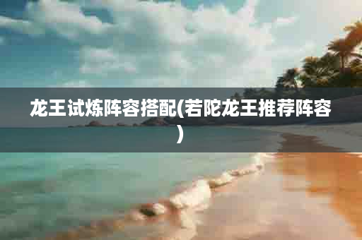 龙王试炼阵容搭配(若陀龙王推荐阵容)