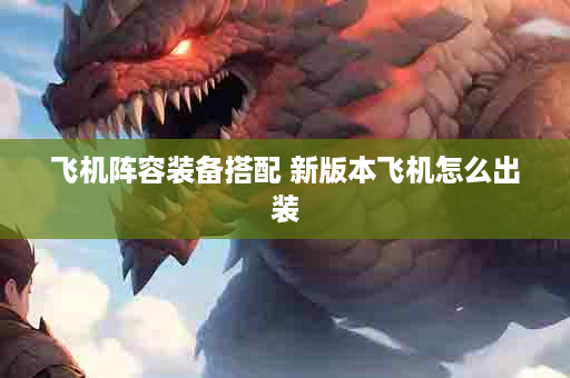 飞机阵容装备搭配 新版本飞机怎么出装