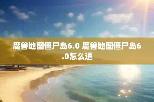 魔兽地图僵尸岛6.0 魔兽地图僵尸岛6.0怎么进