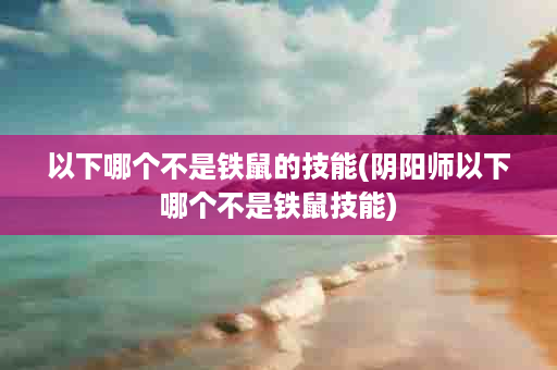 以下哪个不是铁鼠的技能(阴阳师以下哪个不是铁鼠技能)