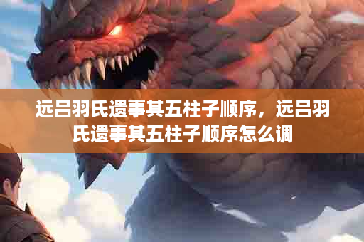 远吕羽氏遗事其五柱子顺序，远吕羽氏遗事其五柱子顺序怎么调