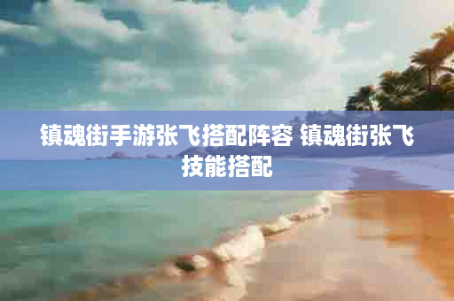 镇魂街手游张飞搭配阵容 镇魂街张飞技能搭配