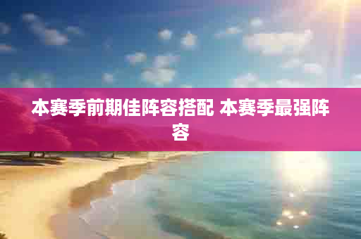 本赛季前期佳阵容搭配 本赛季最强阵容