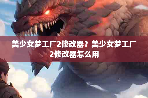 美少女梦工厂2修改器？美少女梦工厂2修改器怎么用
