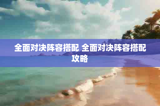 全面对决阵容搭配 全面对决阵容搭配攻略