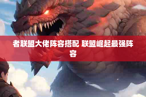 者联盟大佬阵容搭配 联盟崛起最强阵容