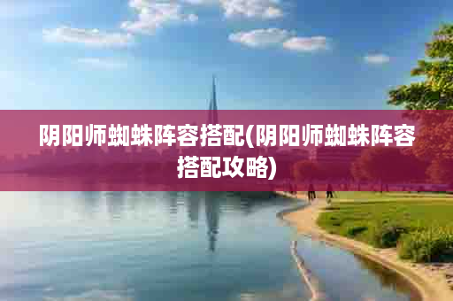 阴阳师蜘蛛阵容搭配(阴阳师蜘蛛阵容搭配攻略)