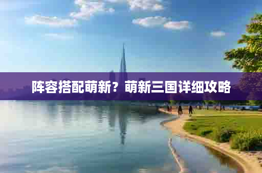 阵容搭配萌新？萌新三国详细攻略