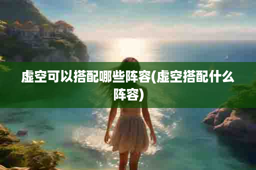 虚空可以搭配哪些阵容(虚空搭配什么阵容)