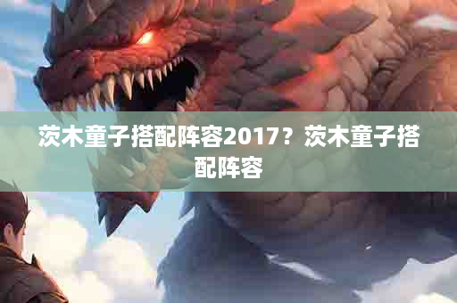 茨木童子搭配阵容2017？茨木童子搭配阵容