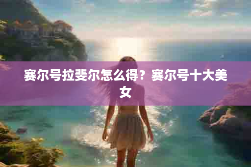 赛尔号拉斐尔怎么得？赛尔号十大美女