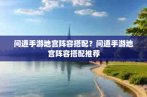 问道手游地宫阵容搭配？问道手游地宫阵容搭配推荐