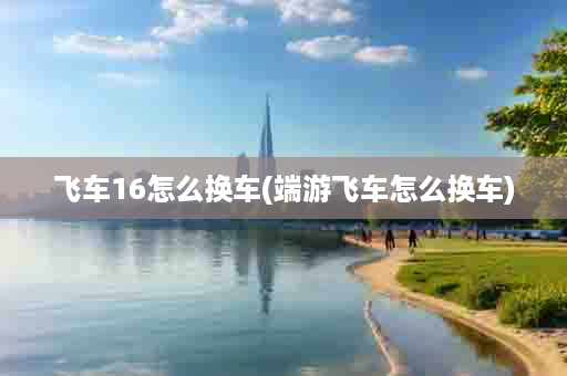 飞车16怎么换车(端游飞车怎么换车)