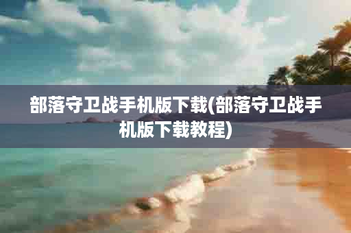 部落守卫战手机版下载(部落守卫战手机版下载教程)