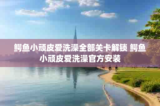 鳄鱼小顽皮爱洗澡全部关卡解锁 鳄鱼小顽皮爱洗澡官方安装