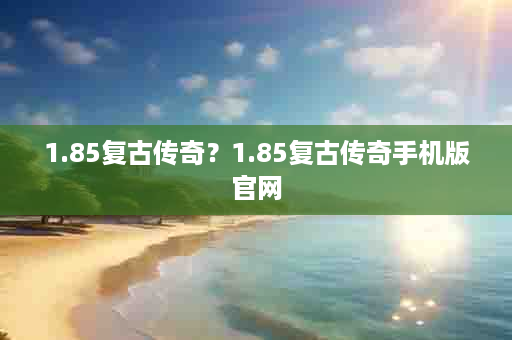 1.85复古传奇？1.85复古传奇手机版官网