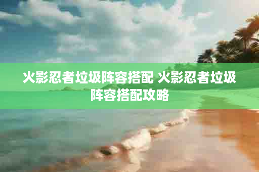 火影忍者垃圾阵容搭配 火影忍者垃圾阵容搭配攻略
