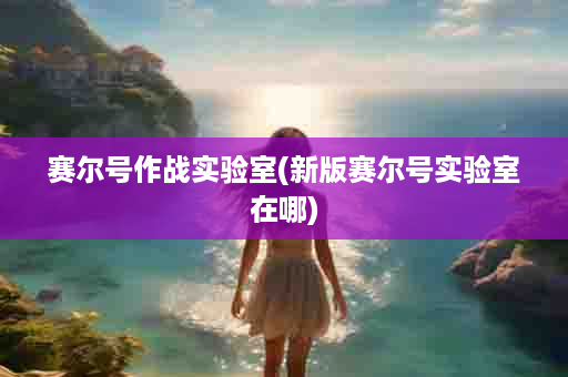 赛尔号作战实验室(新版赛尔号实验室在哪)