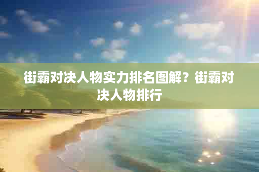 街霸对决人物实力排名图解？街霸对决人物排行