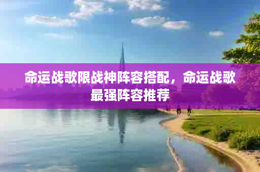 命运战歌限战神阵容搭配，命运战歌最强阵容推荐