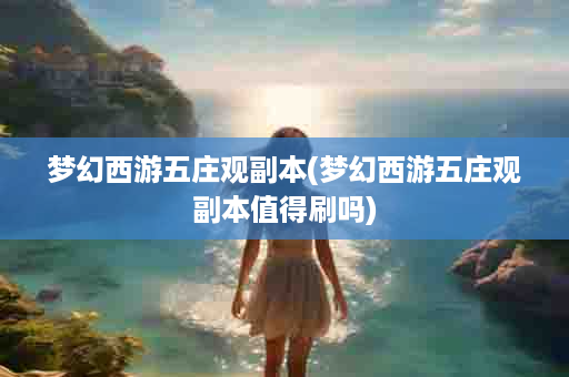 梦幻西游五庄观副本(梦幻西游五庄观副本值得刷吗)