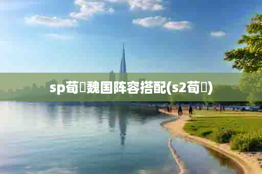 sp荀彧魏国阵容搭配(s2荀彧)