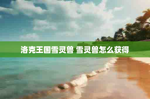 洛克王国雪灵兽 雪灵兽怎么获得