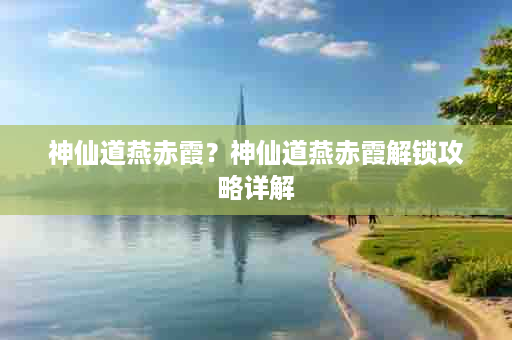 神仙道燕赤霞？神仙道燕赤霞解锁攻略详解