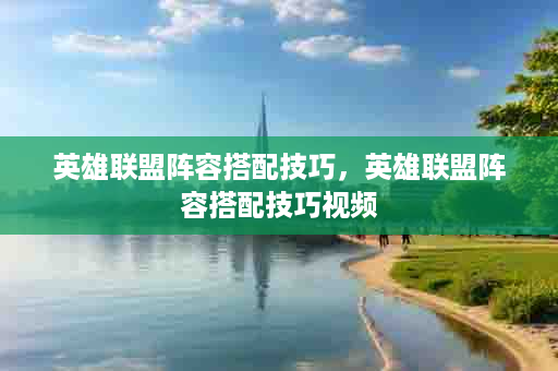 英雄联盟阵容搭配技巧，英雄联盟阵容搭配技巧视频