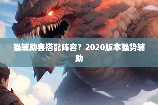 强辅助套搭配阵容？2020版本强势辅助