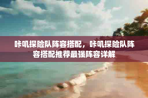 咔叽探险队阵容搭配，咔叽探险队阵容搭配推荐最强阵容详解