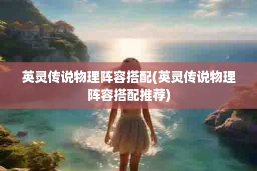 英灵传说物理阵容搭配(英灵传说物理阵容搭配推荐)