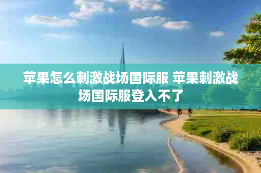 苹果怎么刺激战场国际服 苹果刺激战场国际服登入不了