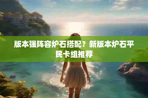 版本强阵容炉石搭配？新版本炉石平民卡组推荐