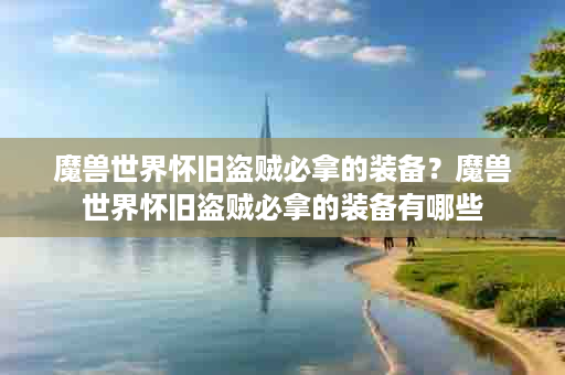 魔兽世界怀旧盗贼必拿的装备？魔兽世界怀旧盗贼必拿的装备有哪些