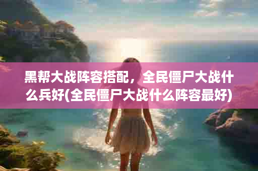 黑帮大战阵容搭配，全民僵尸大战什么兵好(全民僵尸大战什么阵容最好)