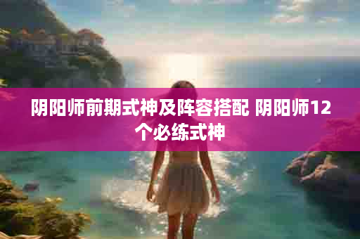 阴阳师前期式神及阵容搭配 阴阳师12个必练式神