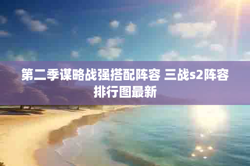 第二季谋略战强搭配阵容 三战s2阵容排行图最新