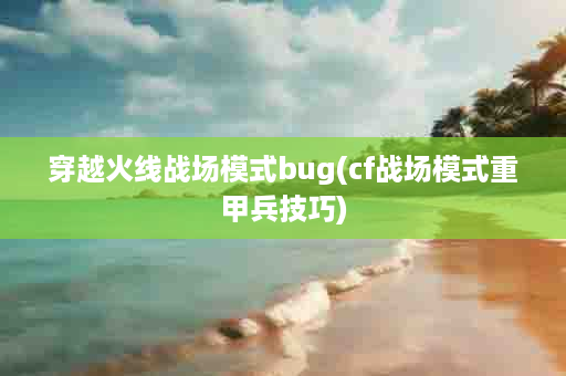 穿越火线战场模式bug(cf战场模式重甲兵技巧)