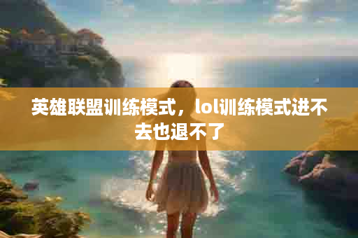 英雄联盟训练模式，lol训练模式进不去也退不了