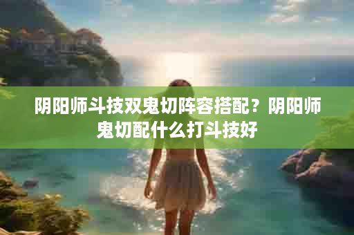 阴阳师斗技双鬼切阵容搭配？阴阳师鬼切配什么打斗技好