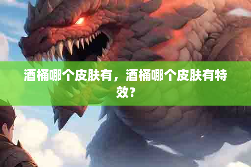酒桶哪个皮肤有，酒桶哪个皮肤有特效？