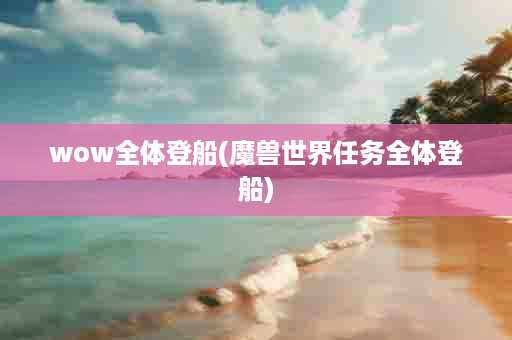 wow全体登船(魔兽世界任务全体登船)